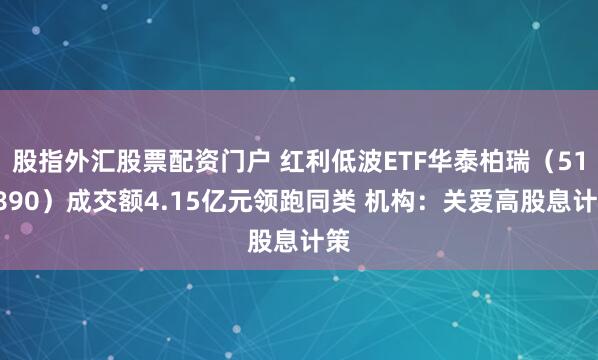 股指外汇股票配资门户 红利低波ETF华泰柏瑞（512890）成交额4.15亿元领跑同类 机构：关爱高股息计策