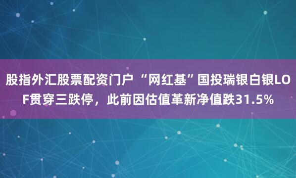 股指外汇股票配资门户 “网红基”国投瑞银白银LOF贯穿三跌停，此前因估值革新净值跌31.5%
