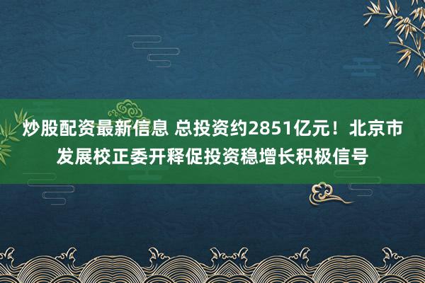 炒股配资最新信息 总投资约2851亿元！北京市发展校正委开释促投资稳增长积极信号