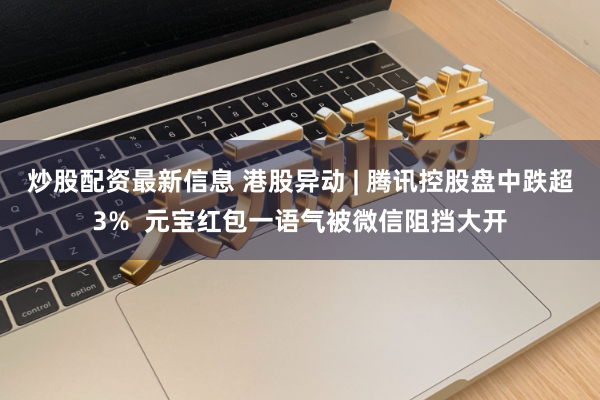 炒股配资最新信息 港股异动 | 腾讯控股盘中跌超3%  元宝红包一语气被微信阻挡大开