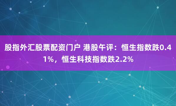 股指外汇股票配资门户 港股午评：恒生指数跌0.41%，恒生科技指数跌2.2%
