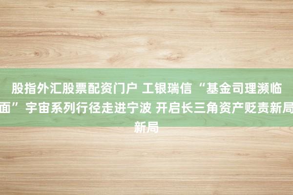 股指外汇股票配资门户 工银瑞信 “基金司理濒临面” 宇宙系列行径走进宁波 开启长三角资产贬责新局