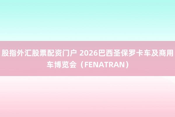 股指外汇股票配资门户 2026巴西圣保罗卡车及商用车博览会（FENATRAN）
