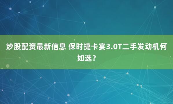 炒股配资最新信息 保时捷卡宴3.0T二手发动机何如选？