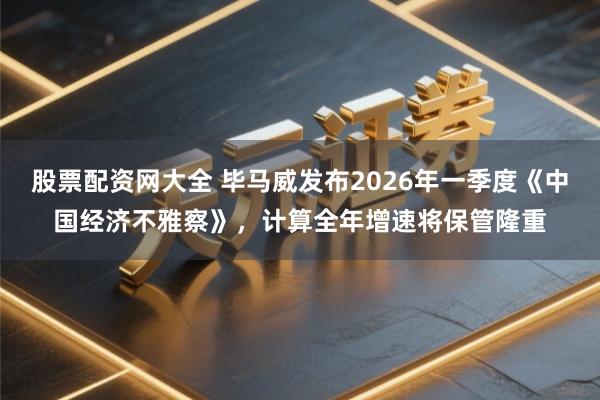 股票配资网大全 毕马威发布2026年一季度《中国经济不雅察》，计算全年增速将保管隆重
