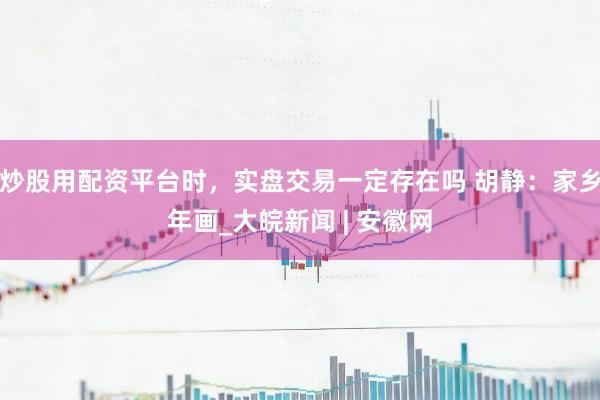 炒股用配资平台时，实盘交易一定存在吗 胡静：家乡年画_大皖新闻 | 安徽网