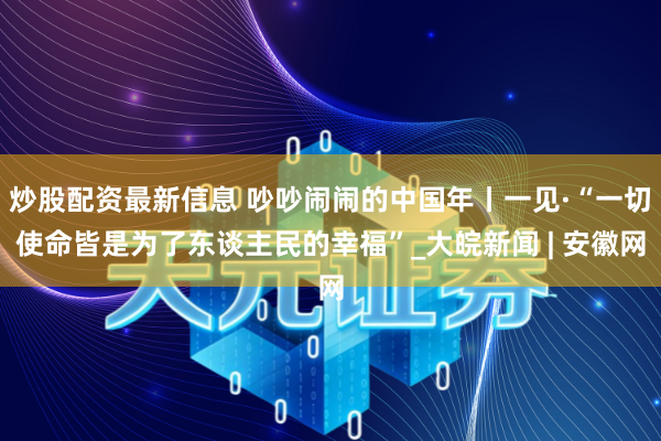 炒股配资最新信息 吵吵闹闹的中国年丨一见·“一切使命皆是为了东谈主民的幸福”_大皖新闻 | 安徽网