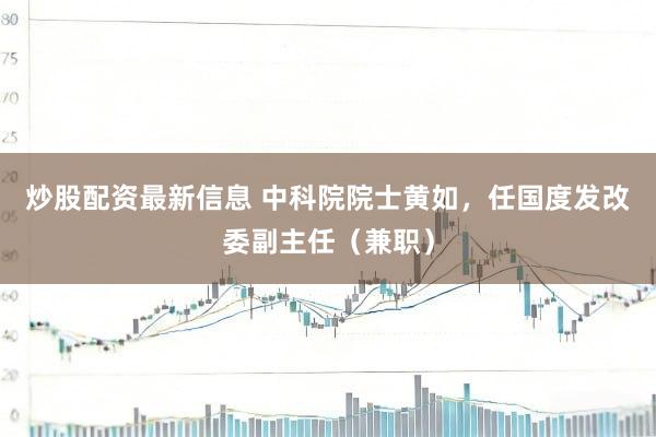炒股配资最新信息 中科院院士黄如，任国度发改委副主任（兼职）