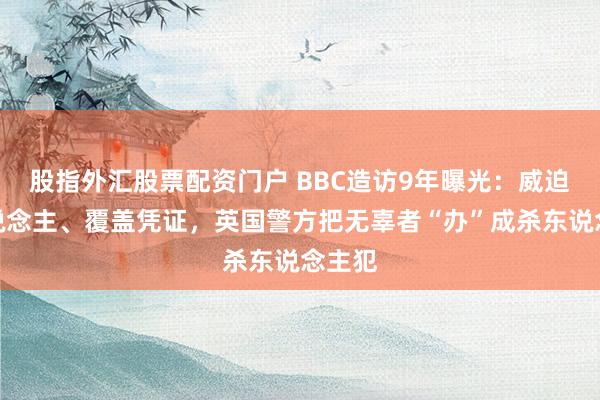 股指外汇股票配资门户 BBC造访9年曝光：威迫证东说念主、覆盖凭证，英国警方把无辜者“办”成杀东说念主犯