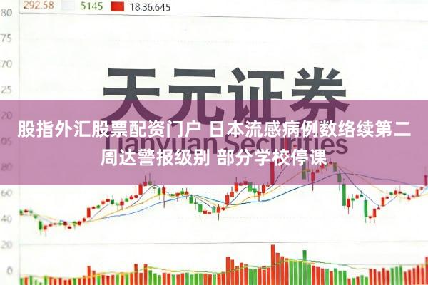 股指外汇股票配资门户 日本流感病例数络续第二周达警报级别 部分学校停课