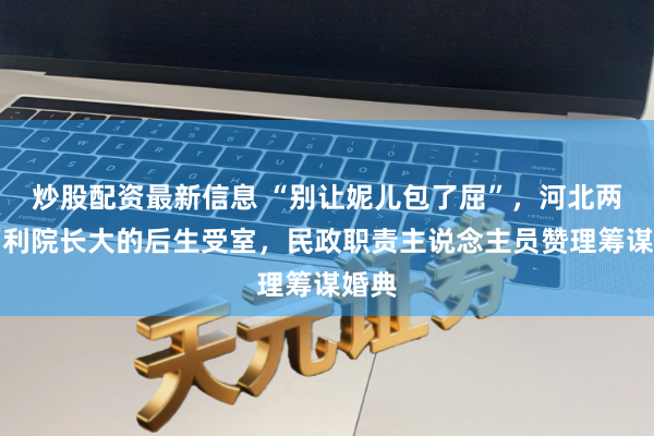 炒股配资最新信息 “别让妮儿包了屈”，河北两名福利院长大的后生受室，民政职责主说念主员赞理筹谋婚典