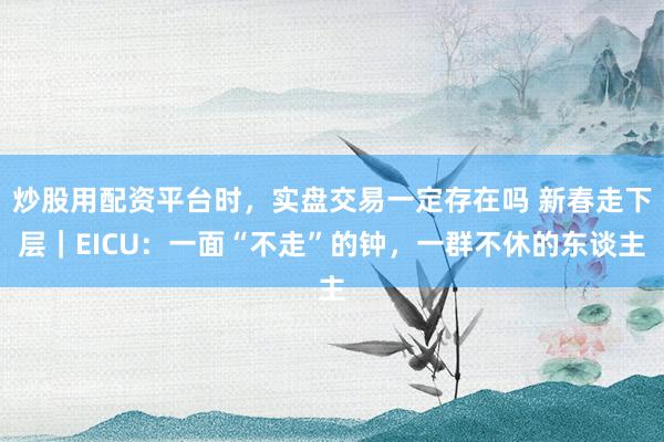 炒股用配资平台时，实盘交易一定存在吗 新春走下层｜EICU：一面“不走”的钟，一群不休的东谈主