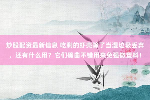 炒股配资最新信息 吃剩的虾壳除了当湿垃圾丢弃，还有什么用？它们确凿不错用来免强微塑料！