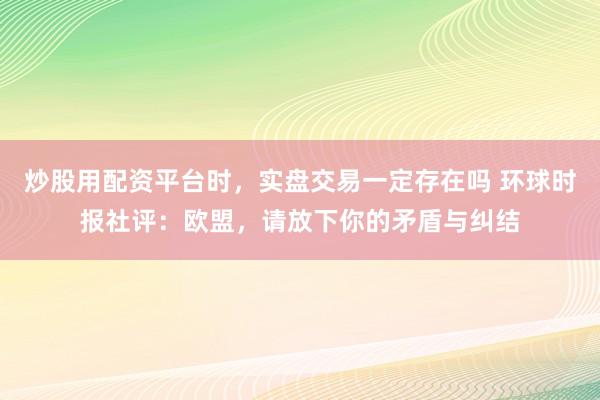 炒股用配资平台时，实盘交易一定存在吗 环球时报社评：欧盟，请放下你的矛盾与纠结