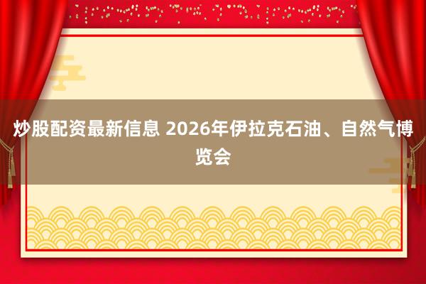 炒股配资最新信息 2026年伊拉克石油、自然气博览会