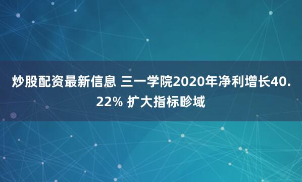 炒股配资最新信息 三一学院2020年净利增长40.22% 扩大指标畛域