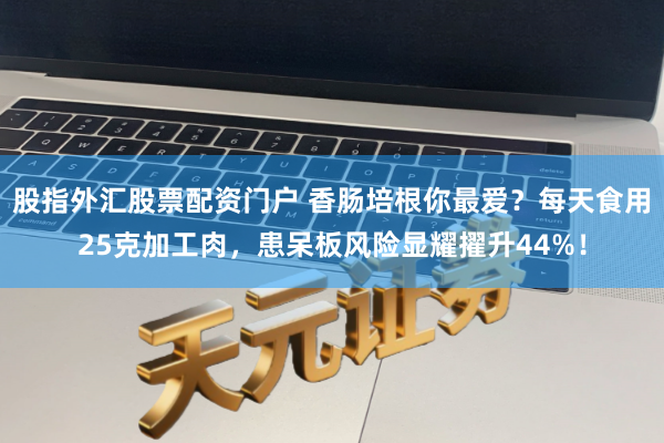 股指外汇股票配资门户 香肠培根你最爱？每天食用25克加工肉，患呆板风险显耀擢升44%！