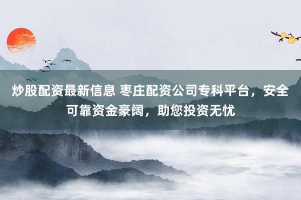 炒股配资最新信息 枣庄配资公司专科平台，安全可靠资金豪阔，助您投资无忧