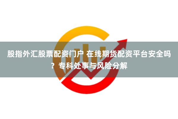 股指外汇股票配资门户 在线期货配资平台安全吗？专科处事与风险分解