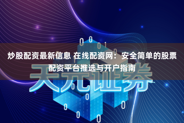炒股配资最新信息 在线配资网：安全简单的股票配资平台推选与开户指南