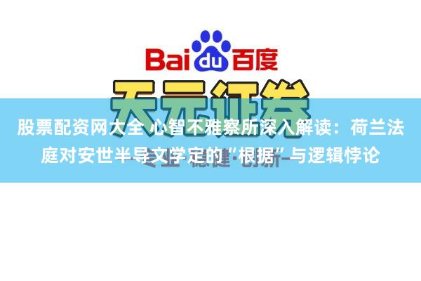 股票配资网大全 心智不雅察所深入解读：荷兰法庭对安世半导文学定的“根据”与逻辑悖论