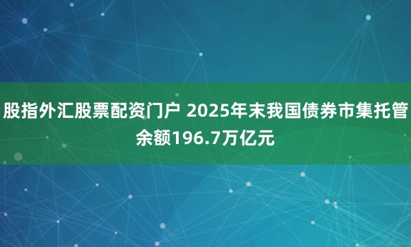 股指外汇股票配资门户 2025年末我国债券市集托管余额196.7万亿元