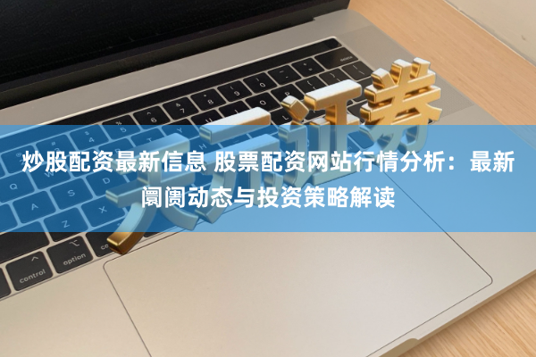 炒股配资最新信息 股票配资网站行情分析：最新阛阓动态与投资策略解读