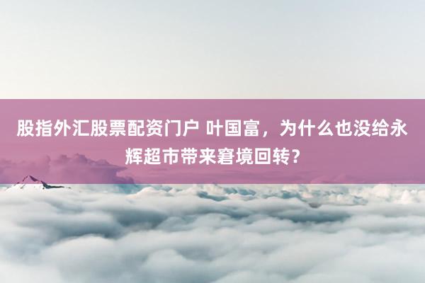 股指外汇股票配资门户 叶国富，为什么也没给永辉超市带来窘境回转？