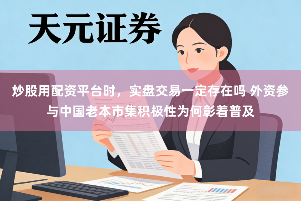 炒股用配资平台时，实盘交易一定存在吗 外资参与中国老本市集积极性为何彰着普及
