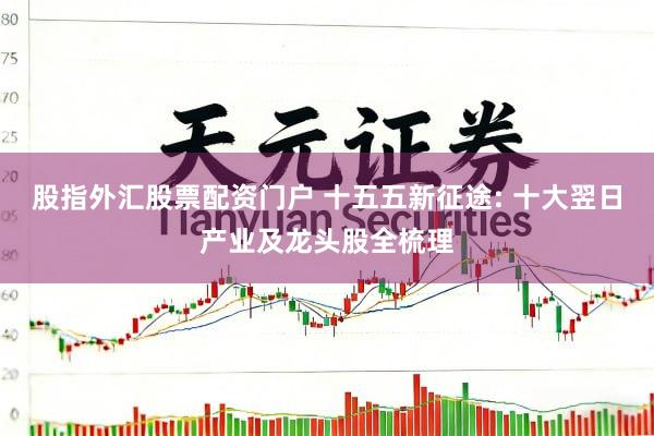 股指外汇股票配资门户 十五五新征途: 十大翌日产业及龙头股全梳理