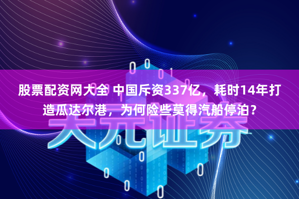 股票配资网大全 中国斥资337亿，耗时14年打造瓜达尔港，为何险些莫得汽船停泊？