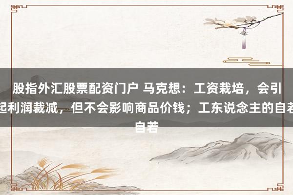 股指外汇股票配资门户 马克想：工资栽培，会引起利润裁减，但不会影响商品价钱；工东说念主的自若