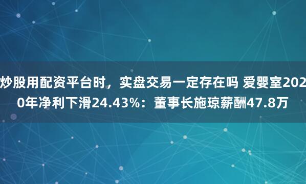 炒股用配资平台时，实盘交易一定存在吗 爱婴室2020年净利下滑24.43%：董事长施琼薪酬47.8万
