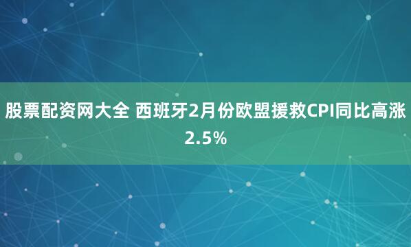 股票配资网大全 西班牙2月份欧盟援救CPI同比高涨2.5%