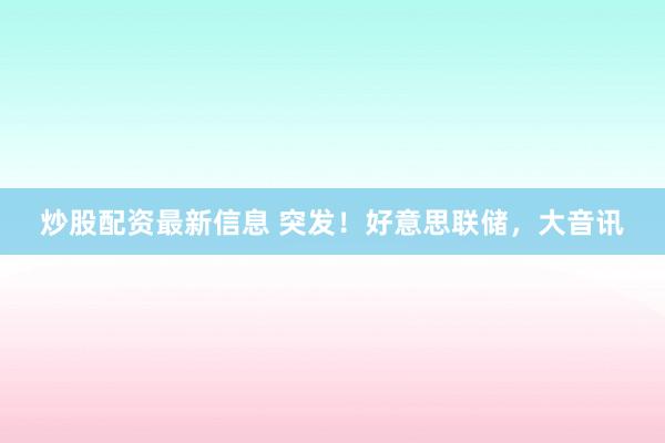 炒股配资最新信息 突发！好意思联储，大音讯