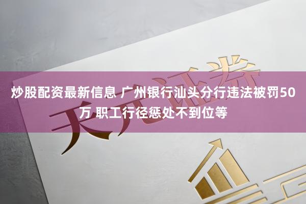 炒股配资最新信息 广州银行汕头分行违法被罚50万 职工行径惩处不到位等