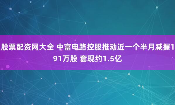 股票配资网大全 中富电路控股推动近一个半月减握191万股 套现约1.5亿
