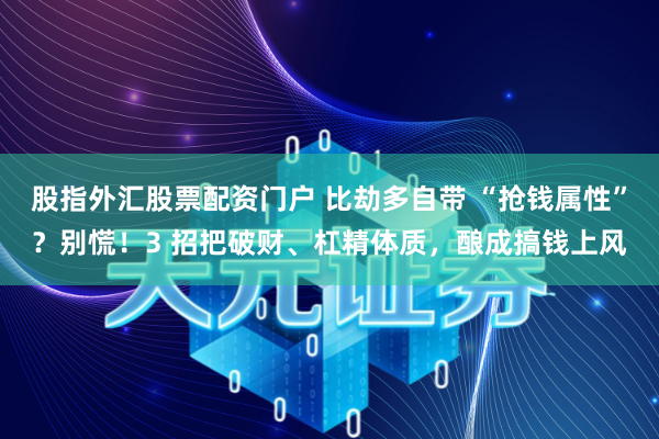股指外汇股票配资门户 比劫多自带 “抢钱属性”？别慌！3 招把破财、杠精体质，酿成搞钱上风