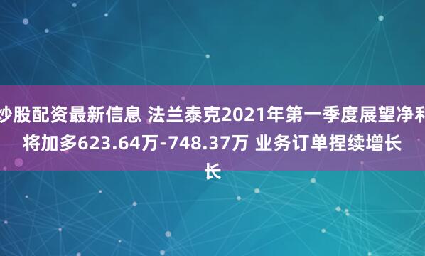 炒股配资最新信息 法兰泰克2021年第一季度展望净利将加多623.64万-748.37万 业务订单捏续增长