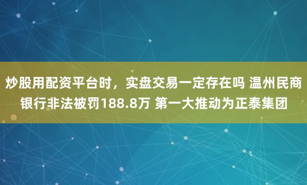 炒股用配资平台时，实盘交易一定存在吗 温州民商银行非法被罚188.8万 第一大推动为正泰集团