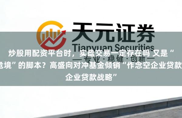 炒股用配资平台时，实盘交易一定存在吗 又是“次贷危境”的脚本？高盛向对冲基金倾销“作念空企业贷款战略”