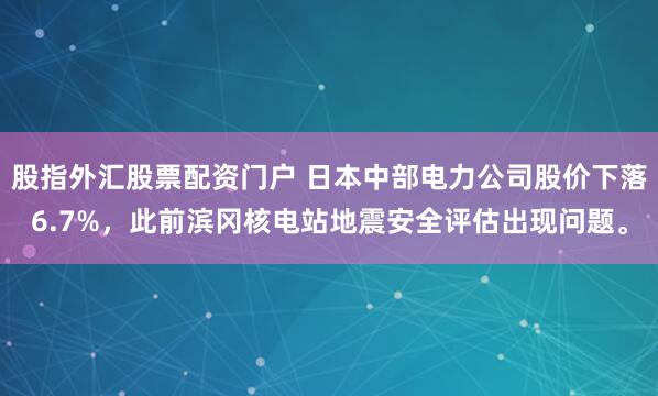 股指外汇股票配资门户 日本中部电力公司股价下落6.7%，此前滨冈核电站地震安全评估出现问题。