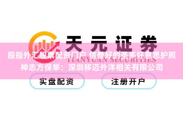 股指外汇股票配资门户 信誉好的圣多好意思护照神志方保举：深圳移迈外洋相关有限公司