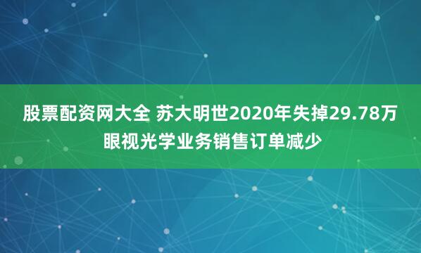 股票配资网大全 苏大明世2020年失掉29.78万 眼视光学业务销售订单减少