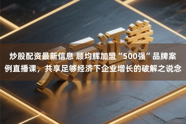 炒股配资最新信息 顾均辉加盟“500强”品牌案例直播课，共享足够经济下企业增长的破解之说念