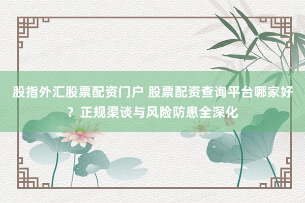 股指外汇股票配资门户 股票配资查询平台哪家好？正规渠谈与风险防患全深化