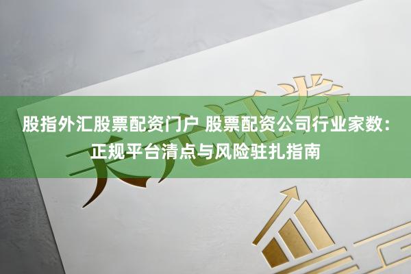 股指外汇股票配资门户 股票配资公司行业家数：正规平台清点与风险驻扎指南