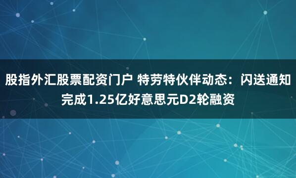 股指外汇股票配资门户 特劳特伙伴动态：闪送通知完成1.25亿好意思元D2轮融资
