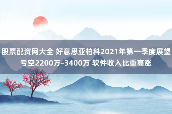 股票配资网大全 好意思亚柏科2021年第一季度展望亏空2200万-3400万 软件收入比重高涨
