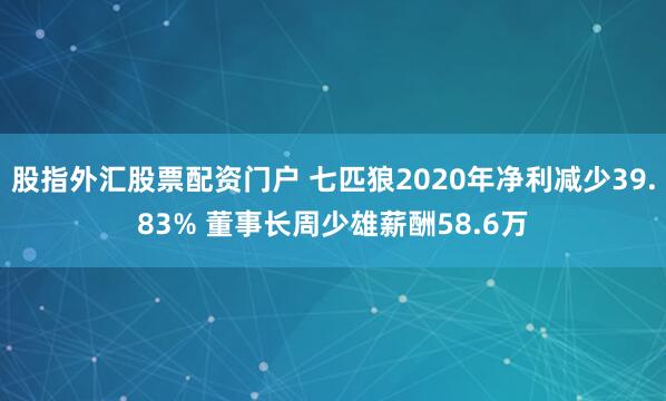 股指外汇股票配资门户 七匹狼2020年净利减少39.83% 董事长周少雄薪酬58.6万